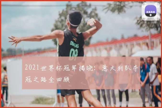 2021世界杯冠军揭晓：意大利队夺冠之路全回顾