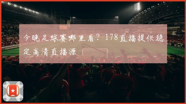 今晚足球赛哪里看？178直播提供稳定高清直播源