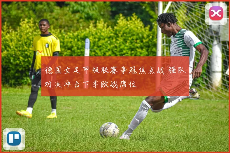德国女足甲级联赛争冠焦点战 强队对决冲击下季欧战席位
