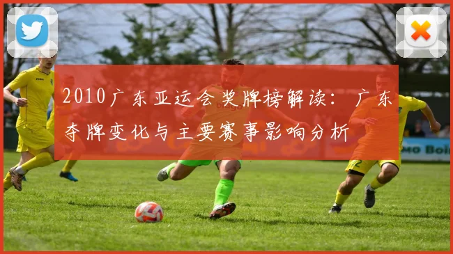 2010广东亚运会奖牌榜解读：广东夺牌变化与主要赛事影响分析
