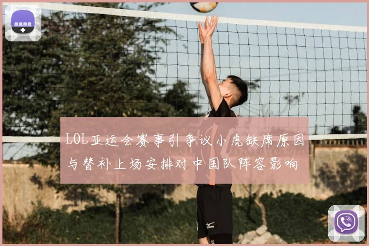 LOL亚运会赛事引争议小虎缺席原因与替补上场安排对中国队阵容影响