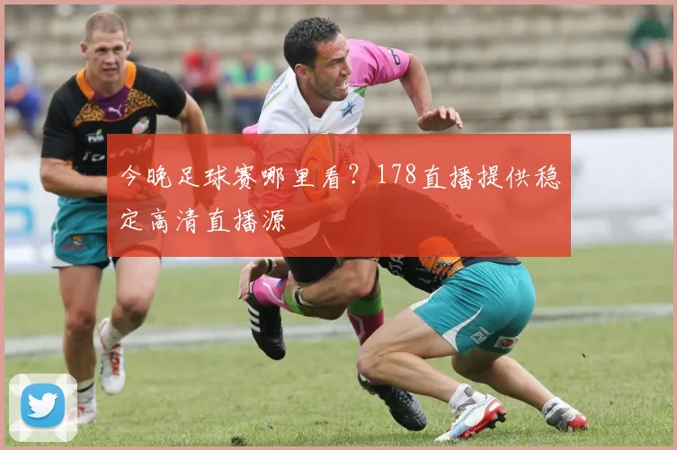今晚足球赛哪里看？178直播提供稳定高清直播源