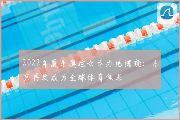 2022年夏季奥运会举办地揭晓：东京再度成为全球体育焦点