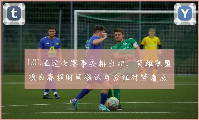 LOL亚运会赛事安排出炉：英雄联盟项目赛程时间确认与分组对阵看点
