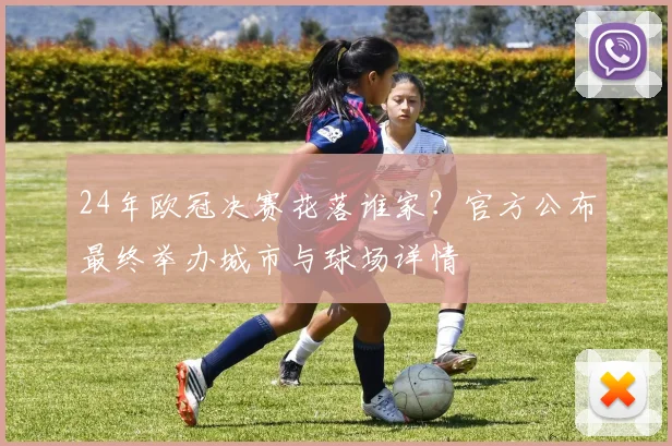 24年欧冠决赛花落谁家？官方公布最终举办城市与球场详情