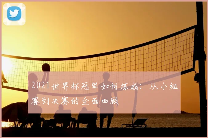 2021世界杯冠军如何炼成：从小组赛到决赛的全面回顾