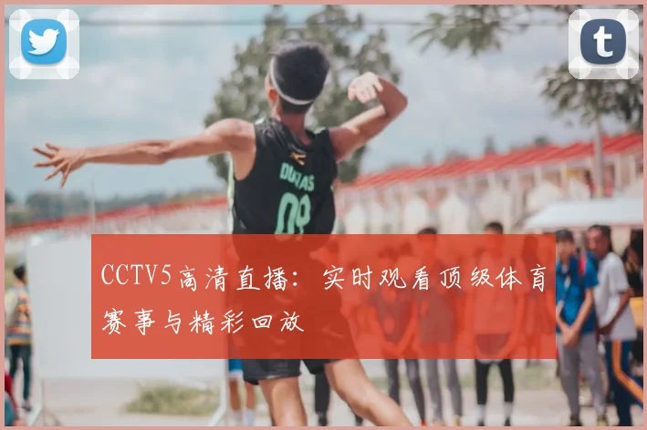 CCTV5高清直播：实时观看顶级体育赛事与精彩回放