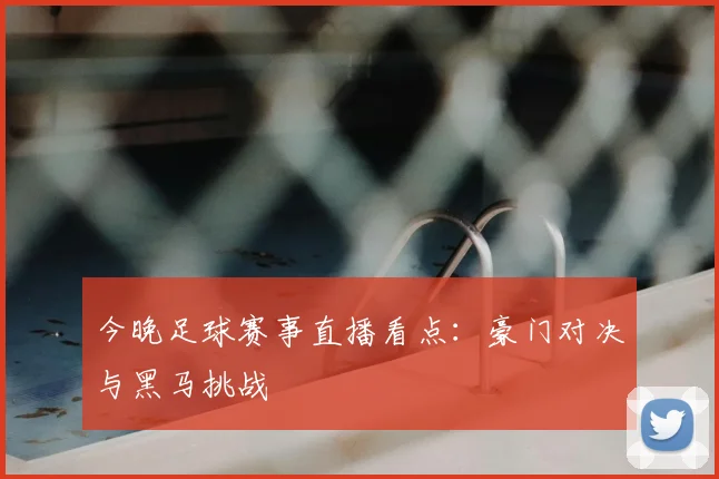 今晚足球赛事直播看点：豪门对决与黑马挑战