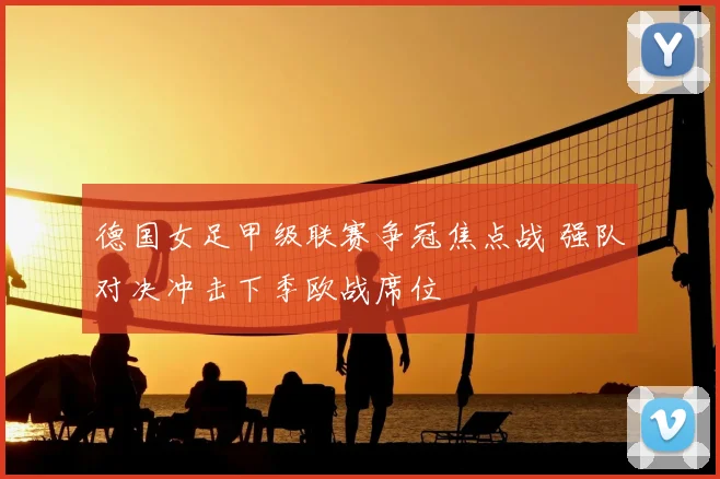 德国女足甲级联赛争冠焦点战 强队对决冲击下季欧战席位