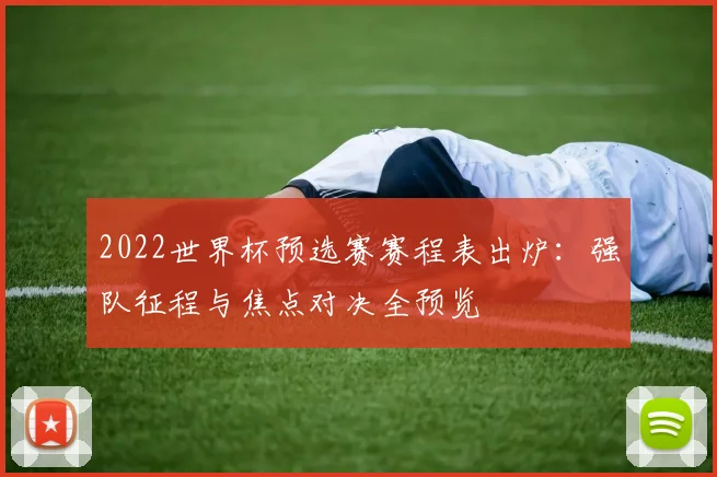 2022世界杯预选赛赛程表出炉：强队征程与焦点对决全预览