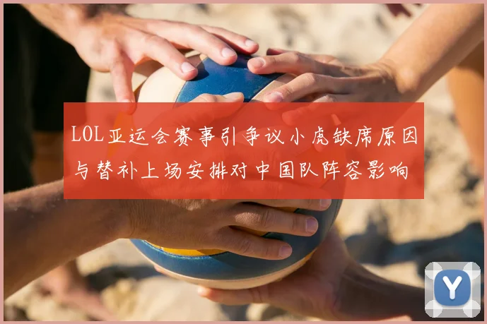 LOL亚运会赛事引争议小虎缺席原因与替补上场安排对中国队阵容影响
