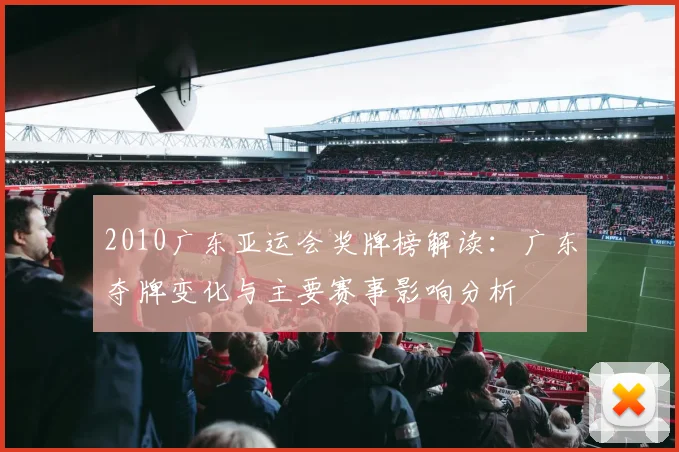 2010广东亚运会奖牌榜解读：广东夺牌变化与主要赛事影响分析