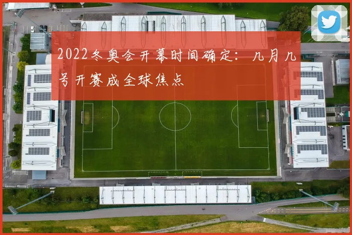 2022冬奥会开幕时间确定：几月几号开赛成全球焦点