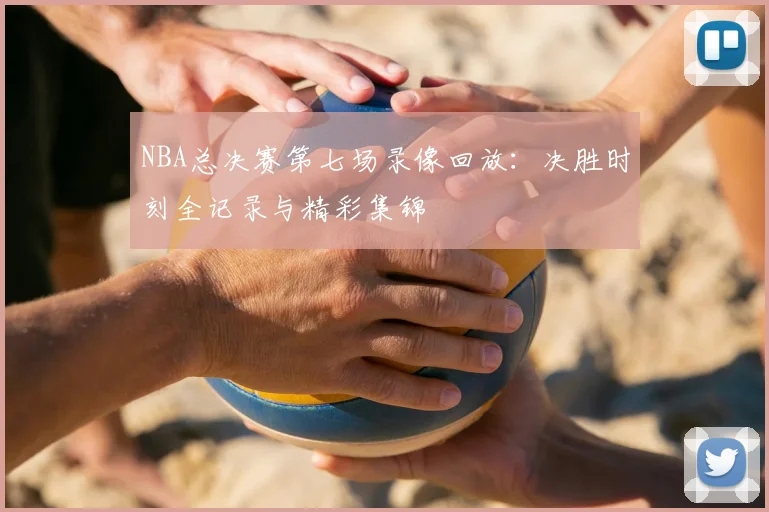 NBA总决赛第七场录像回放：决胜时刻全记录与精彩集锦